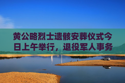 黄公略烈士遗骸安葬仪式今日上午举行，退役军人事务部主要负责同志致祭文  第1张