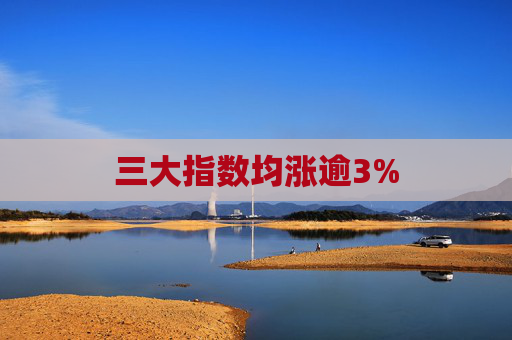 三大指数均涨逾3%