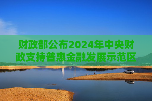 财政部公布2024年中央财政支持普惠金融发展示范区名单