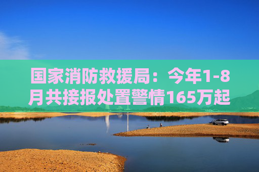 国家消防救援局：今年1-8月共接报处置警情165万起