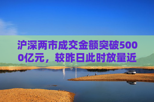 沪深两市成交金额突破5000亿元，较昨日此时放量近2300亿元  第1张