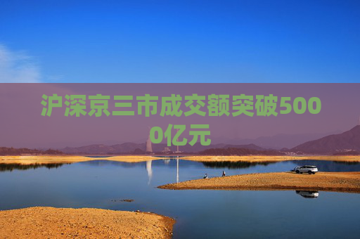 沪深京三市成交额突破5000亿元  第1张