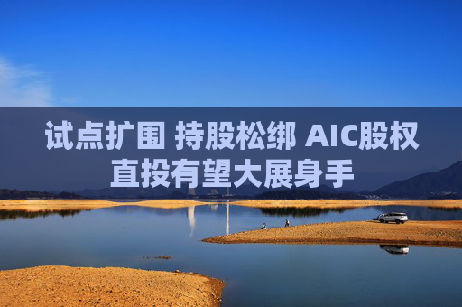 试点扩围 持股松绑 AIC股权直投有望大展身手  第1张