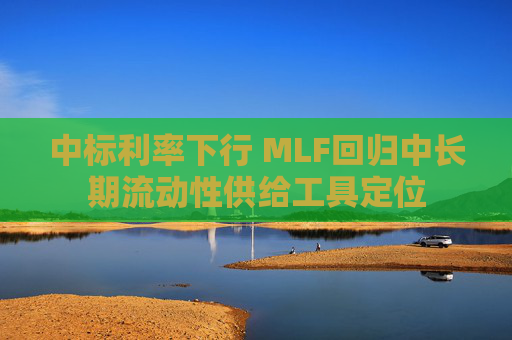 中标利率下行 MLF回归中长期流动性供给工具定位