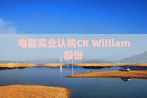 电能实业认购CK William股份  第1张