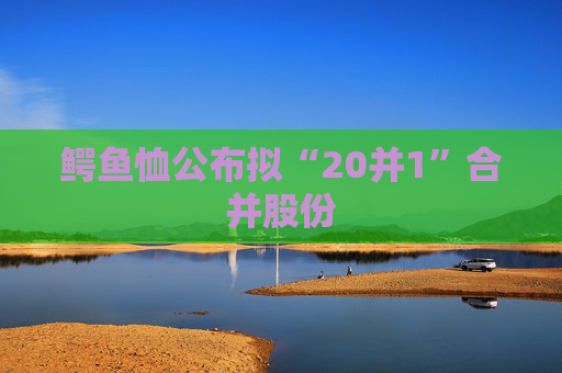 鳄鱼恤公布拟“20并1”合并股份  第1张