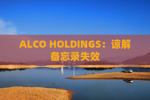 ALCO HOLDINGS：谅解备忘录失效