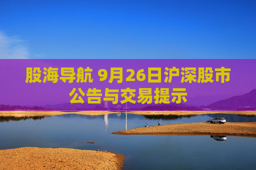 股海导航 9月26日沪深股市公告与交易提示  第1张