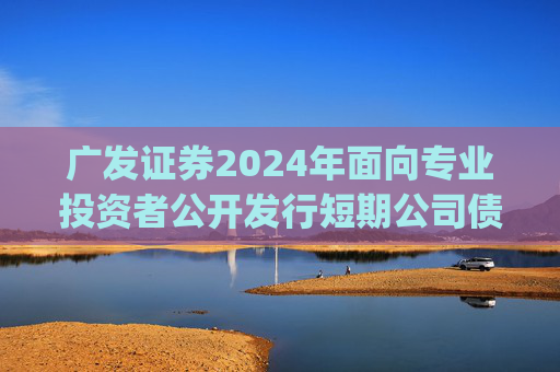 广发证券2024年面向专业投资者公开发行短期公司债券(第五期)  第1张