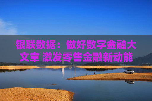 银联数据：做好数字金融大文章 激发零售金融新动能