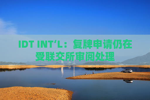 IDT INT‘L：复牌申请仍在受联交所审阅处理  第1张