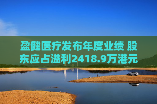 盈健医疗发布年度业绩 股东应占溢利2418.9万港元同比减少86.62%  第1张