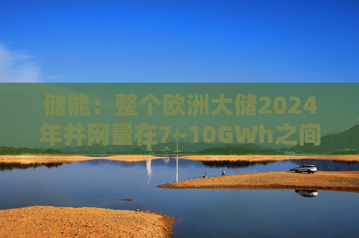 储能：整个欧洲大储2024年并网量在7~10GWh之间  第1张