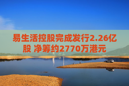 易生活控股完成发行2.26亿股 净筹约2770万港元  第1张