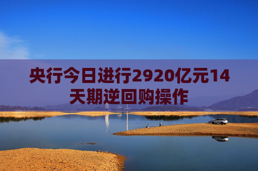 央行今日进行2920亿元14天期逆回购操作  第1张