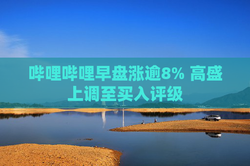 哔哩哔哩早盘涨逾8% 高盛上调至买入评级