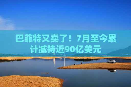 巴菲特又卖了！7月至今累计减持近90亿美元  第1张