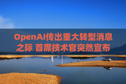 OpenAI传出重大转型消息之际 首席技术官突然宣布辞职！