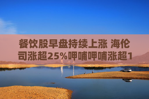 餐饮股早盘持续上涨 海伦司涨超25%呷哺呷哺涨超14%  第1张