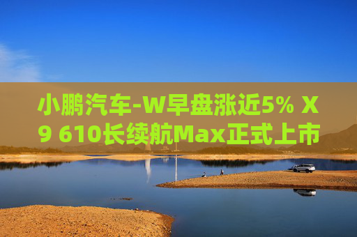 小鹏汽车-W早盘涨近5% X9 610长续航Max正式上市  第1张