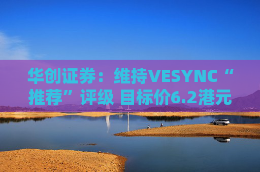 华创证券：维持VESYNC“推荐”评级 目标价6.2港元