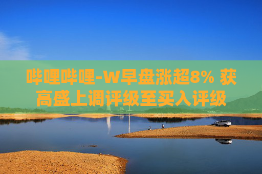 哔哩哔哩-W早盘涨超8% 获高盛上调评级至买入评级