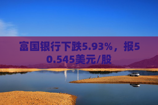 富国银行下跌5.93%，报50.545美元/股