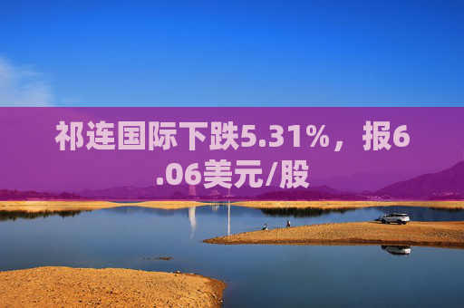 祁连国际下跌5.31%，报6.06美元/股