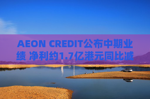 AEON CREDIT公布中期业绩 净利约1.7亿港元同比减少11%  第1张