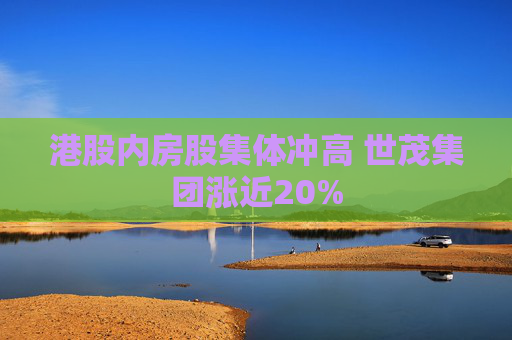 港股内房股集体冲高 世茂集团涨近20%