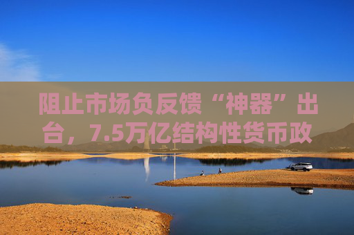 阻止市场负反馈“神器”出台，7.5万亿结构性货币政策工具再添新成员