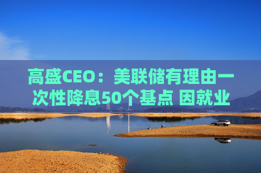 高盛CEO：美联储有理由一次性降息50个基点 因就业市场疲软  第1张