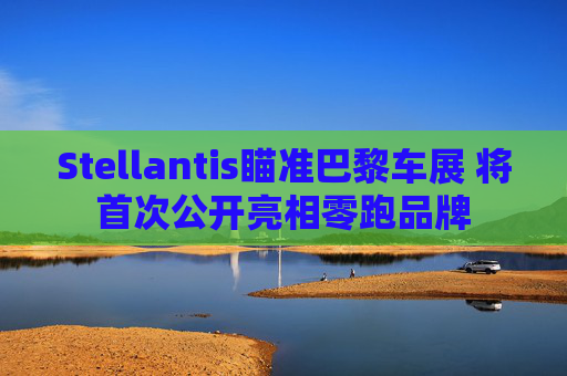 Stellantis瞄准巴黎车展 将首次公开亮相零跑品牌