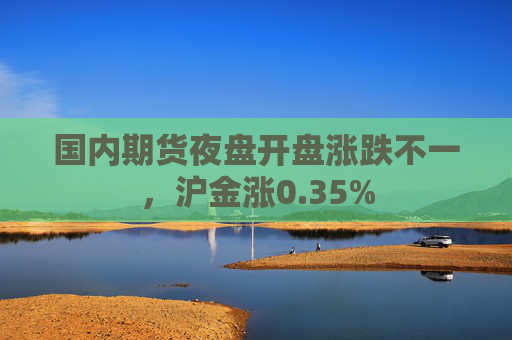 国内期货夜盘开盘涨跌不一，沪金涨0.35%  第1张