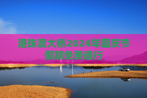 港珠澳大桥2024年国庆节假期免费通行  第1张