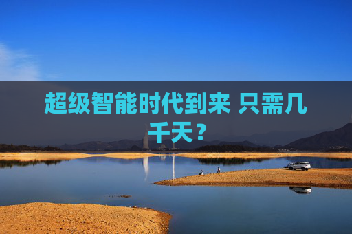 超级智能时代到来 只需几千天？