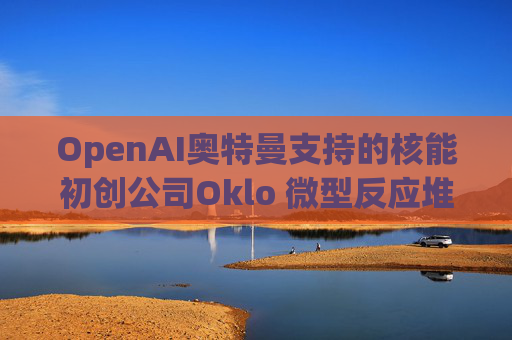 OpenAI奥特曼支持的核能初创公司Oklo 微型反应堆进入初步建设  第1张