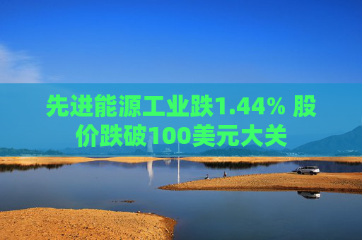 先进能源工业跌1.44% 股价跌破100美元大关