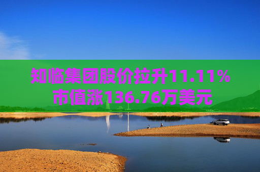 知临集团股价拉升11.11% 市值涨136.76万美元  第1张