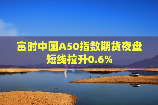 富时中国A50指数期货夜盘短线拉升0.6%