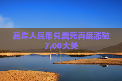 离岸人民币兑美元再度涨破7.00大关  第1张