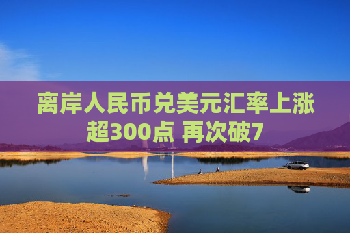 离岸人民币兑美元汇率上涨超300点 再次破7  第1张