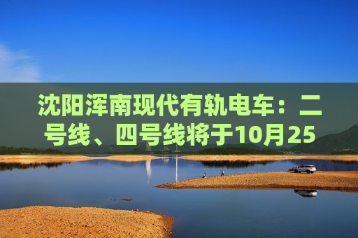 沈阳浑南现代有轨电车：二号线、四号线将于10月25日停运  第1张