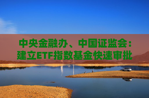 中央金融办、中国证监会：建立ETF指数基金快速审批通道，持续提高权益类基金规模和占比