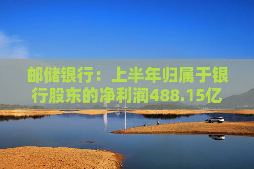 邮储银行：上半年归属于银行股东的净利润488.15亿元，拟10派2.61元  第1张