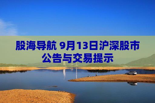 股海导航 9月13日沪深股市公告与交易提示  第1张