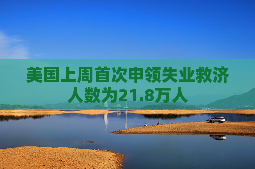 美国上周首次申领失业救济人数为21.8万人  第1张