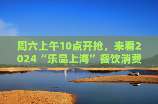 周六上午10点开抢，来看2024“乐品上海”餐饮消费券细则  第1张