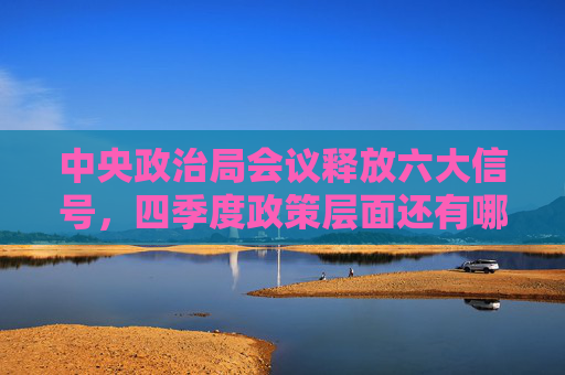 中央政治局会议释放六大信号，四季度政策层面还有哪些重要看点？｜深度  第1张