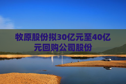 牧原股份拟30亿元至40亿元回购公司股份  第1张